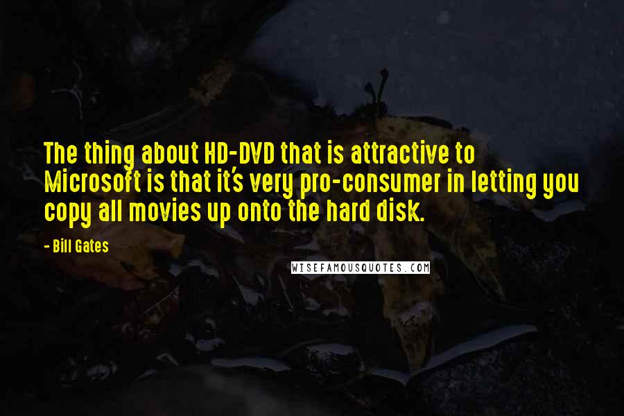 Bill Gates Quotes: The thing about HD-DVD that is attractive to Microsoft is that it's very pro-consumer in letting you copy all movies up onto the hard disk.