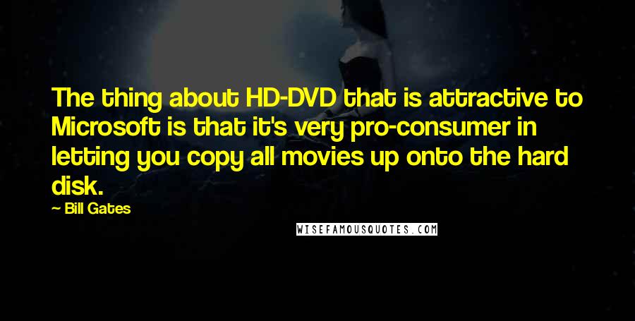 Bill Gates Quotes: The thing about HD-DVD that is attractive to Microsoft is that it's very pro-consumer in letting you copy all movies up onto the hard disk.