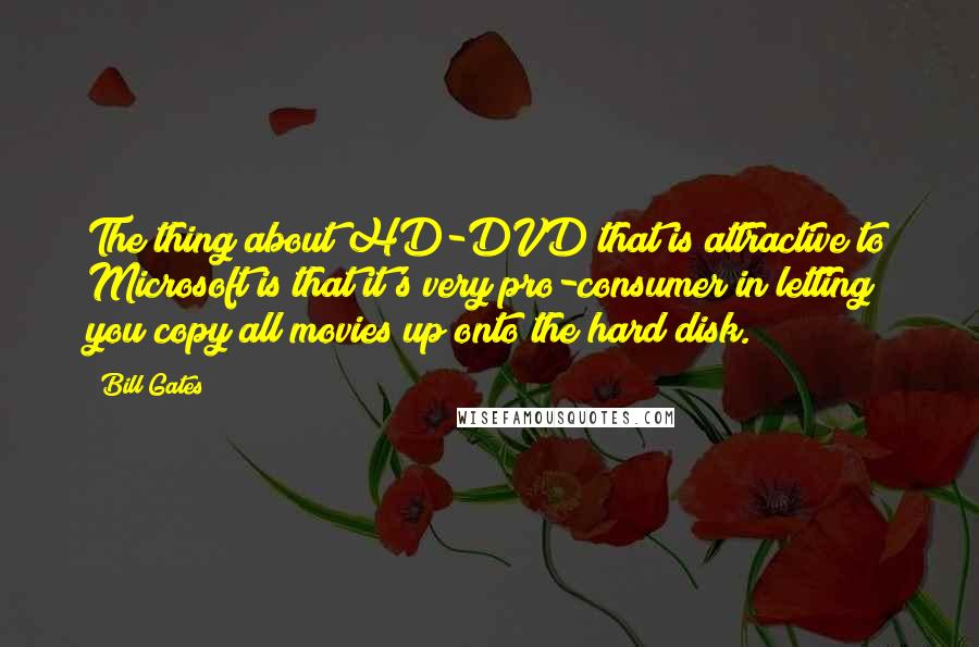 Bill Gates Quotes: The thing about HD-DVD that is attractive to Microsoft is that it's very pro-consumer in letting you copy all movies up onto the hard disk.