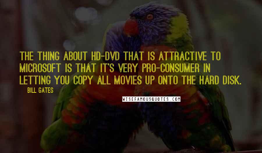 Bill Gates Quotes: The thing about HD-DVD that is attractive to Microsoft is that it's very pro-consumer in letting you copy all movies up onto the hard disk.