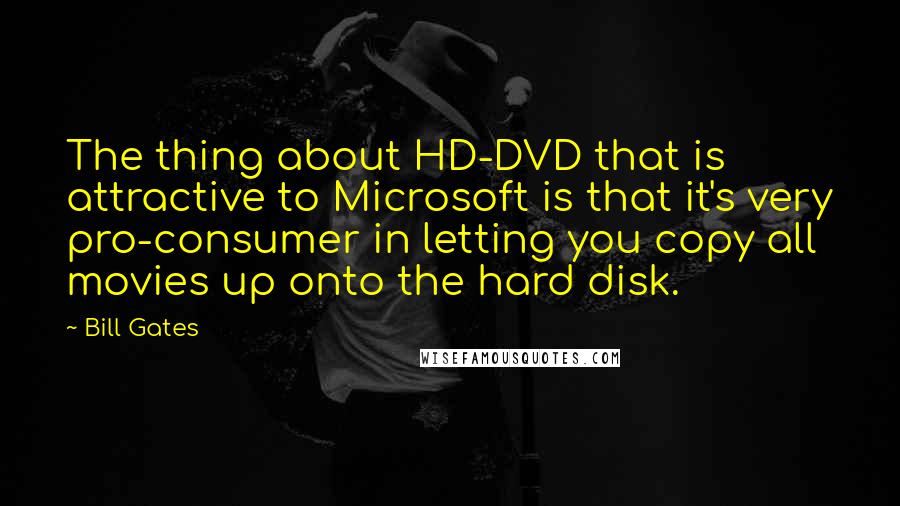 Bill Gates Quotes: The thing about HD-DVD that is attractive to Microsoft is that it's very pro-consumer in letting you copy all movies up onto the hard disk.