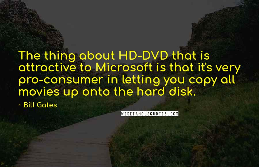 Bill Gates Quotes: The thing about HD-DVD that is attractive to Microsoft is that it's very pro-consumer in letting you copy all movies up onto the hard disk.