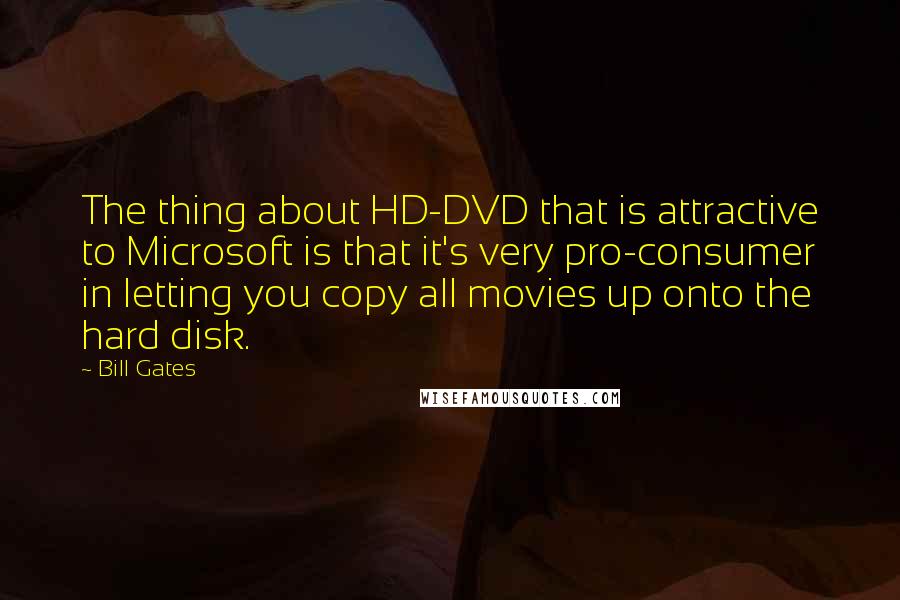 Bill Gates Quotes: The thing about HD-DVD that is attractive to Microsoft is that it's very pro-consumer in letting you copy all movies up onto the hard disk.