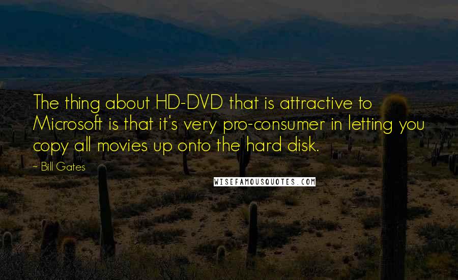 Bill Gates Quotes: The thing about HD-DVD that is attractive to Microsoft is that it's very pro-consumer in letting you copy all movies up onto the hard disk.