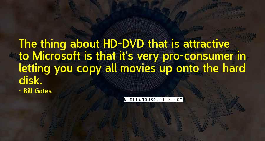 Bill Gates Quotes: The thing about HD-DVD that is attractive to Microsoft is that it's very pro-consumer in letting you copy all movies up onto the hard disk.