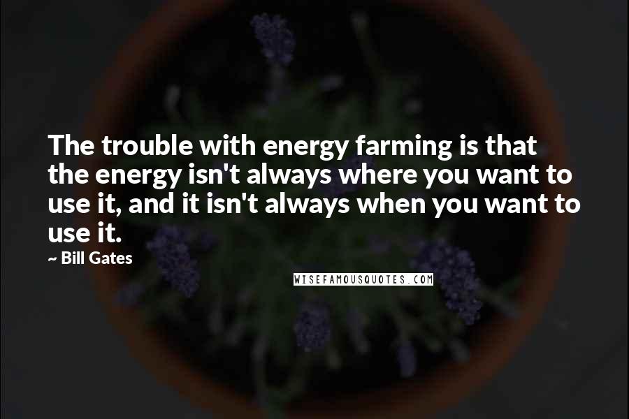 Bill Gates Quotes: The trouble with energy farming is that the energy isn't always where you want to use it, and it isn't always when you want to use it.