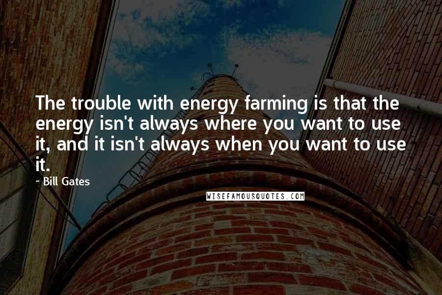 Bill Gates Quotes: The trouble with energy farming is that the energy isn't always where you want to use it, and it isn't always when you want to use it.