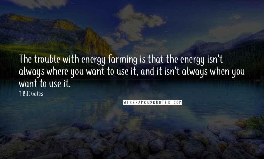 Bill Gates Quotes: The trouble with energy farming is that the energy isn't always where you want to use it, and it isn't always when you want to use it.