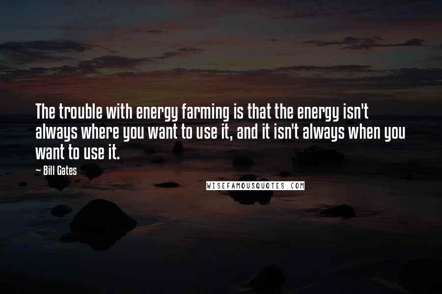 Bill Gates Quotes: The trouble with energy farming is that the energy isn't always where you want to use it, and it isn't always when you want to use it.