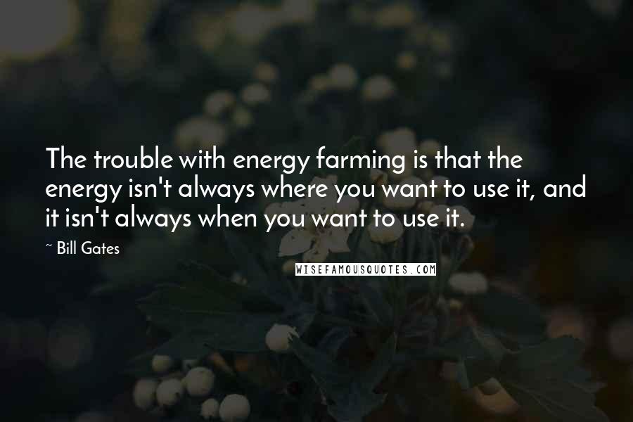 Bill Gates Quotes: The trouble with energy farming is that the energy isn't always where you want to use it, and it isn't always when you want to use it.