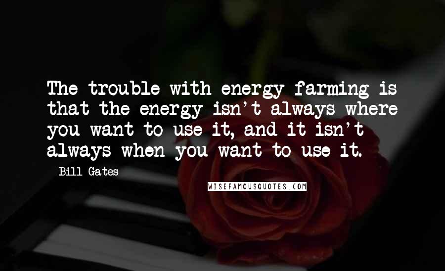Bill Gates Quotes: The trouble with energy farming is that the energy isn't always where you want to use it, and it isn't always when you want to use it.