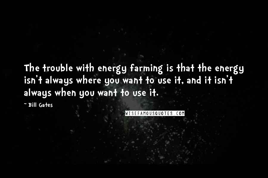 Bill Gates Quotes: The trouble with energy farming is that the energy isn't always where you want to use it, and it isn't always when you want to use it.