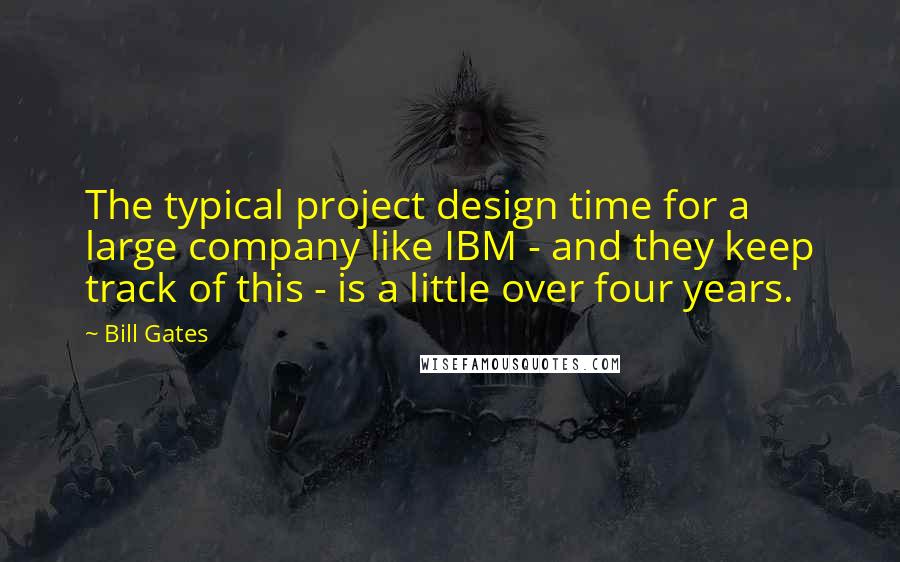 Bill Gates Quotes: The typical project design time for a large company like IBM - and they keep track of this - is a little over four years.