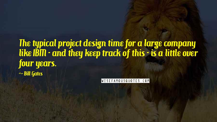 Bill Gates Quotes: The typical project design time for a large company like IBM - and they keep track of this - is a little over four years.