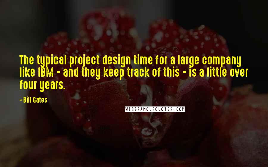 Bill Gates Quotes: The typical project design time for a large company like IBM - and they keep track of this - is a little over four years.