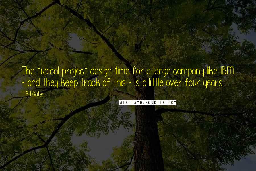 Bill Gates Quotes: The typical project design time for a large company like IBM - and they keep track of this - is a little over four years.