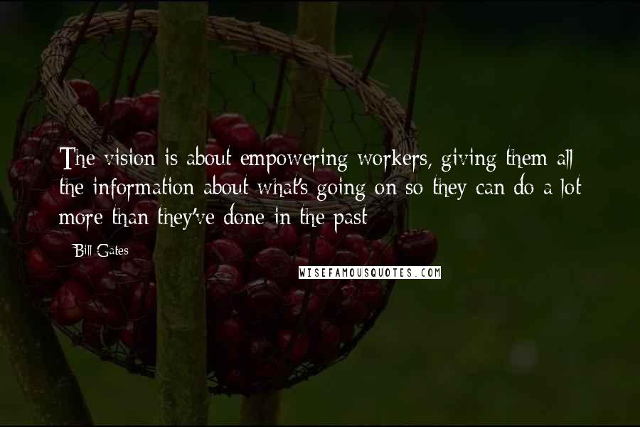 Bill Gates Quotes: The vision is about empowering workers, giving them all the information about what's going on so they can do a lot more than they've done in the past