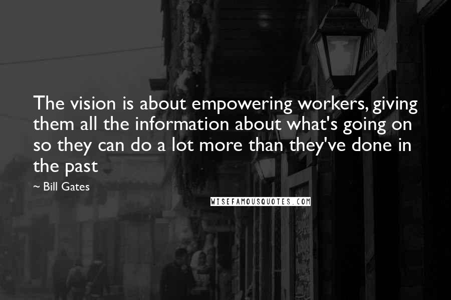 Bill Gates Quotes: The vision is about empowering workers, giving them all the information about what's going on so they can do a lot more than they've done in the past