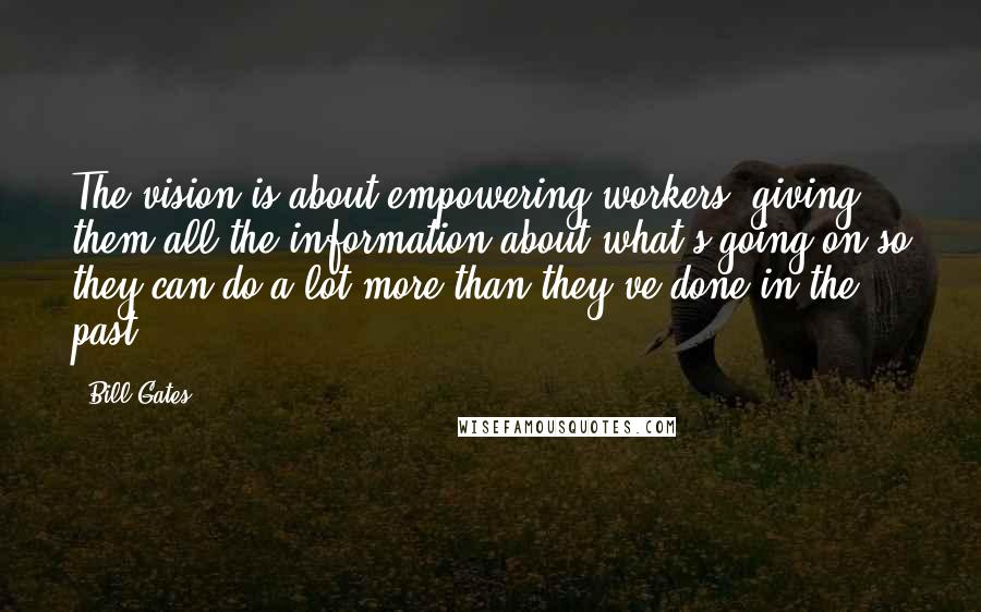 Bill Gates Quotes: The vision is about empowering workers, giving them all the information about what's going on so they can do a lot more than they've done in the past