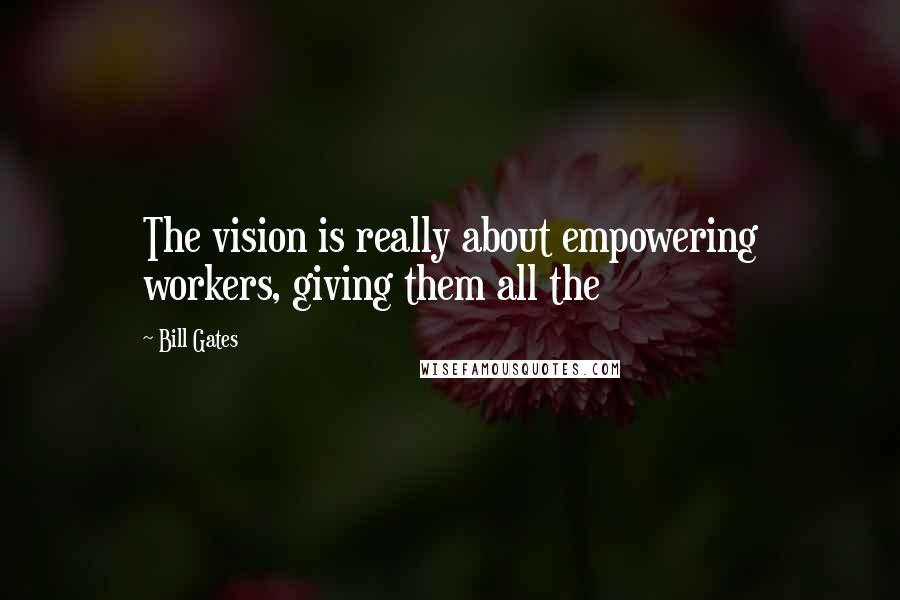 Bill Gates Quotes: The vision is really about empowering workers, giving them all the