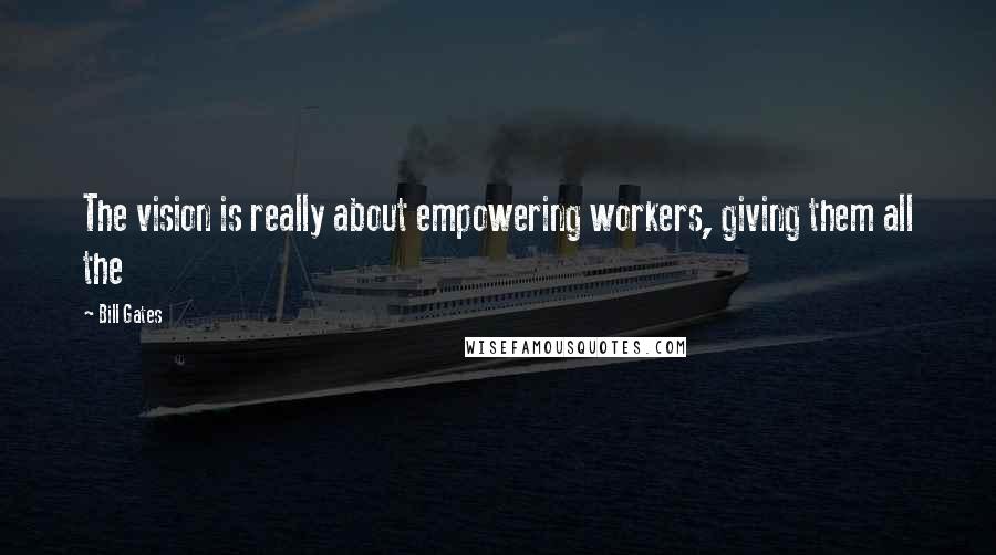 Bill Gates Quotes: The vision is really about empowering workers, giving them all the