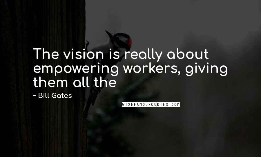 Bill Gates Quotes: The vision is really about empowering workers, giving them all the