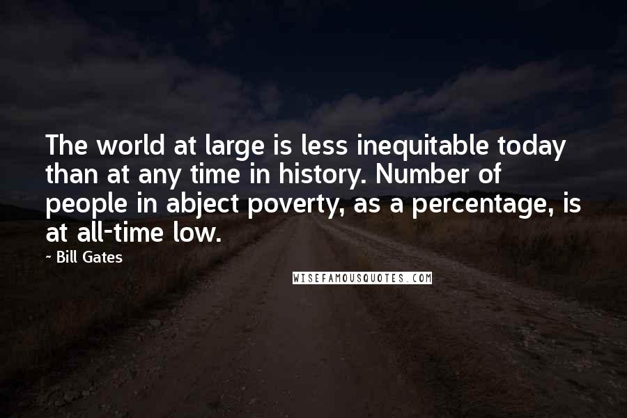 Bill Gates Quotes: The world at large is less inequitable today than at any time in history. Number of people in abject poverty, as a percentage, is at all-time low.