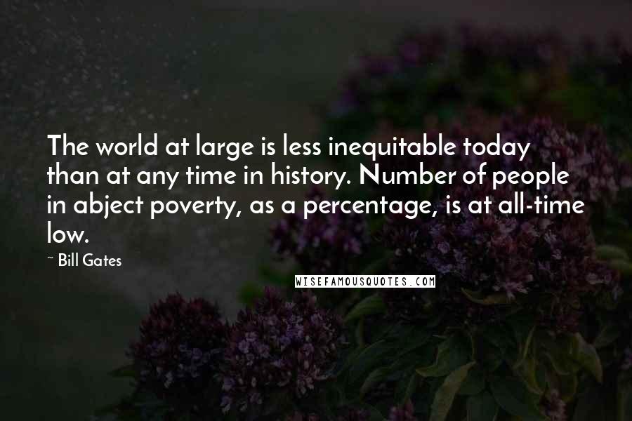 Bill Gates Quotes: The world at large is less inequitable today than at any time in history. Number of people in abject poverty, as a percentage, is at all-time low.