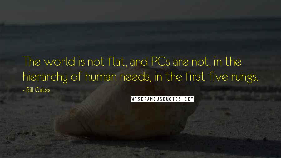 Bill Gates Quotes: The world is not flat, and PCs are not, in the hierarchy of human needs, in the first five rungs.