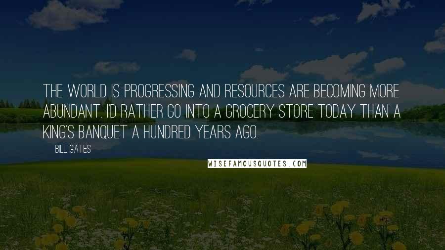 Bill Gates Quotes: The world is progressing and resources are becoming more abundant. I'd rather go into a grocery store today than a king's banquet a hundred years ago.