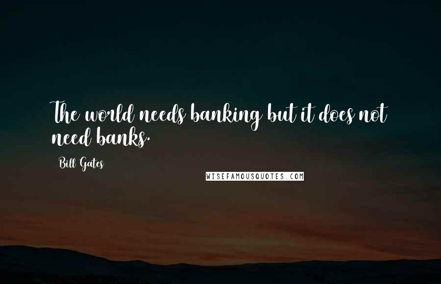 Bill Gates Quotes: The world needs banking but it does not need banks.