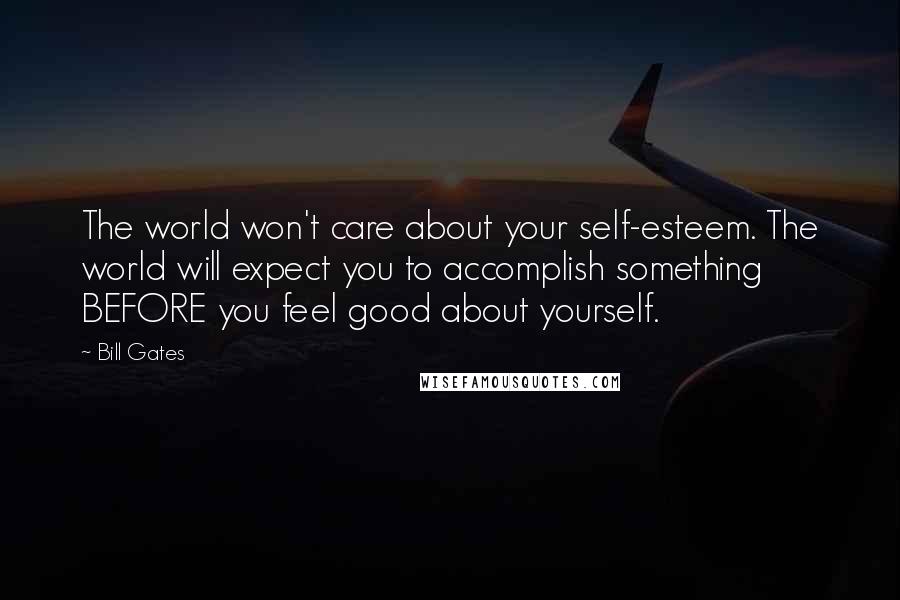 Bill Gates Quotes: The world won't care about your self-esteem. The world will expect you to accomplish something BEFORE you feel good about yourself.