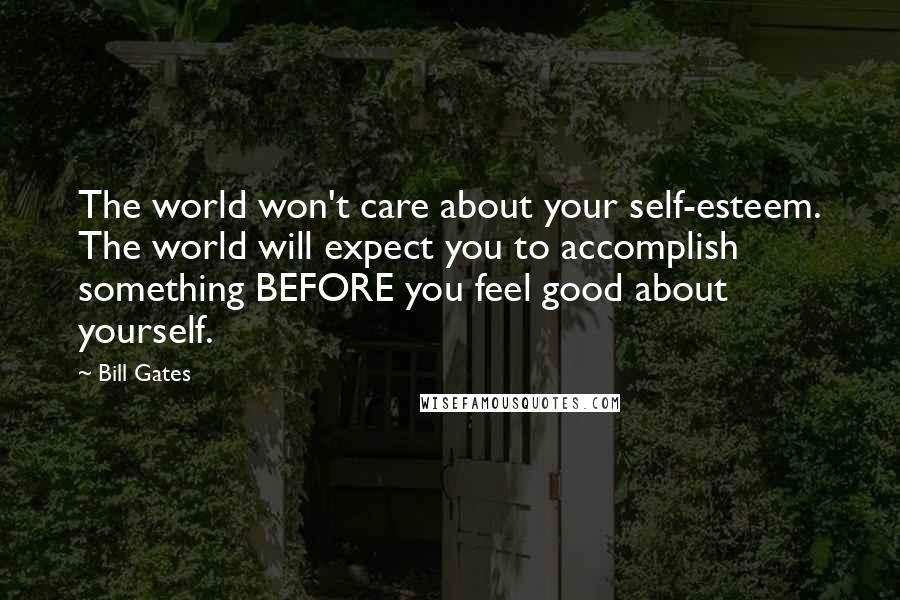 Bill Gates Quotes: The world won't care about your self-esteem. The world will expect you to accomplish something BEFORE you feel good about yourself.