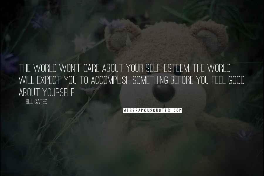 Bill Gates Quotes: The world won't care about your self-esteem. The world will expect you to accomplish something BEFORE you feel good about yourself.