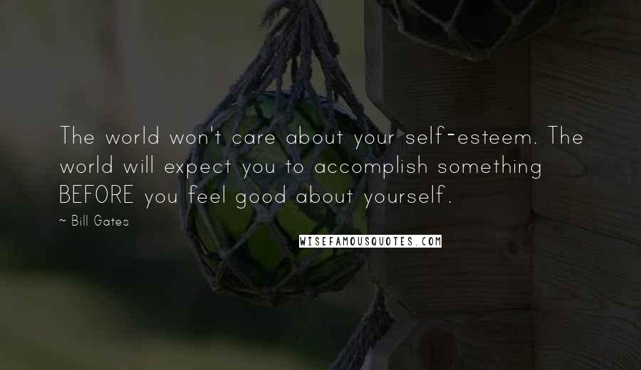 Bill Gates Quotes: The world won't care about your self-esteem. The world will expect you to accomplish something BEFORE you feel good about yourself.