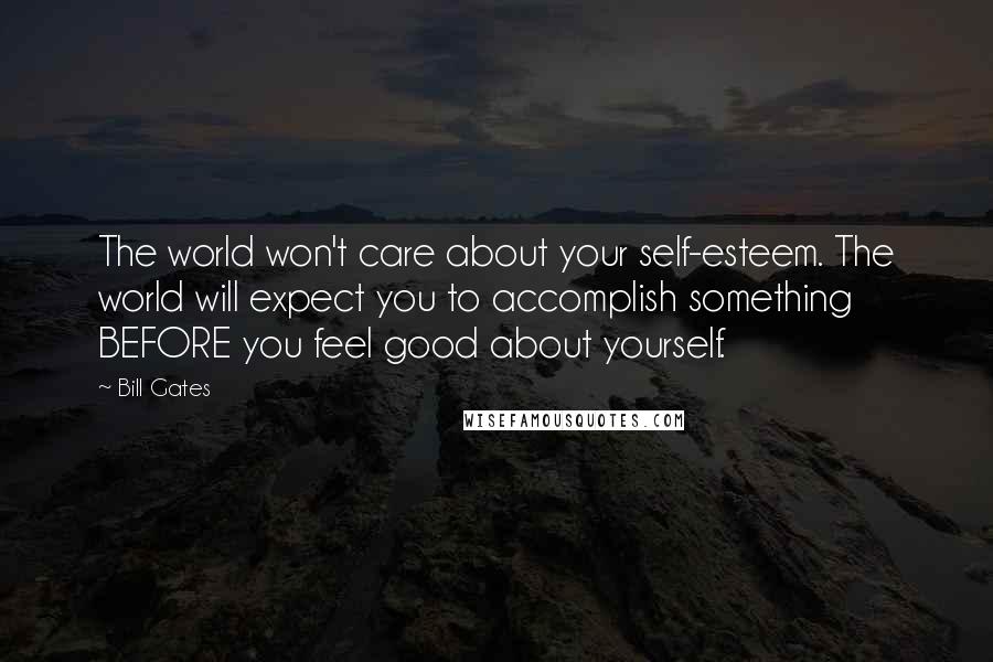 Bill Gates Quotes: The world won't care about your self-esteem. The world will expect you to accomplish something BEFORE you feel good about yourself.