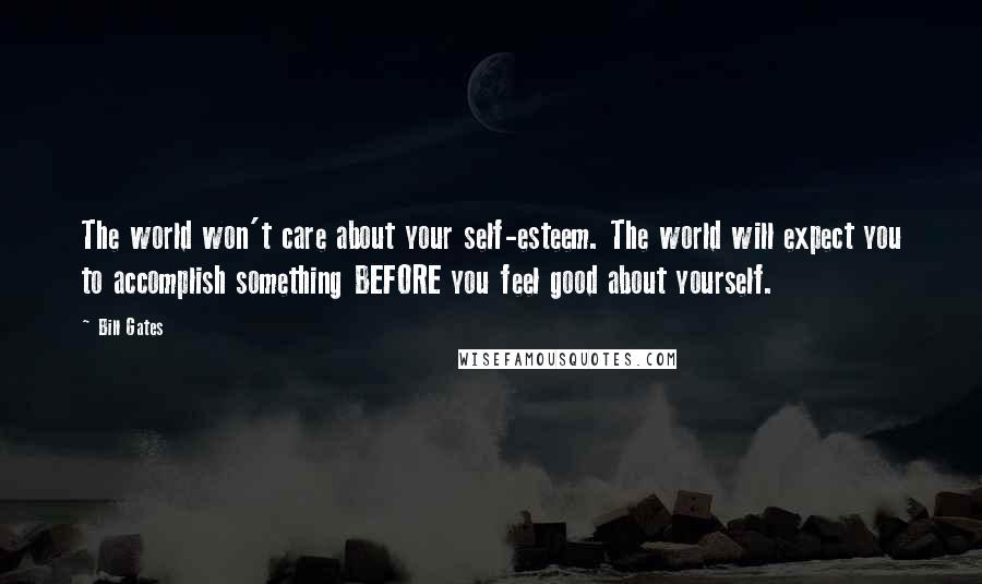 Bill Gates Quotes: The world won't care about your self-esteem. The world will expect you to accomplish something BEFORE you feel good about yourself.