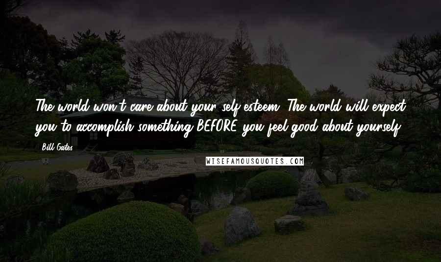 Bill Gates Quotes: The world won't care about your self-esteem. The world will expect you to accomplish something BEFORE you feel good about yourself.