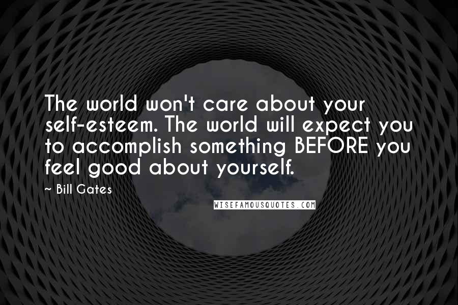 Bill Gates Quotes: The world won't care about your self-esteem. The world will expect you to accomplish something BEFORE you feel good about yourself.