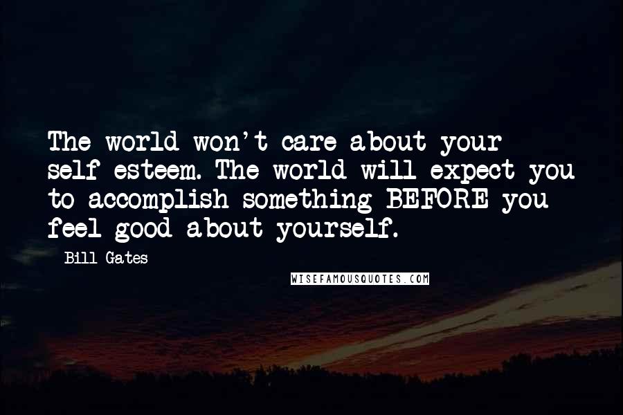 Bill Gates Quotes: The world won't care about your self-esteem. The world will expect you to accomplish something BEFORE you feel good about yourself.