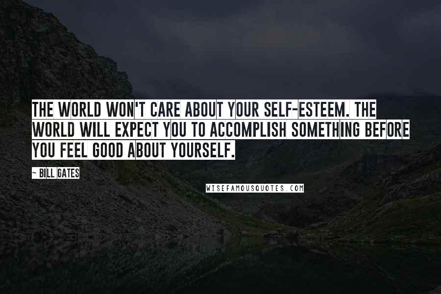 Bill Gates Quotes: The world won't care about your self-esteem. The world will expect you to accomplish something BEFORE you feel good about yourself.