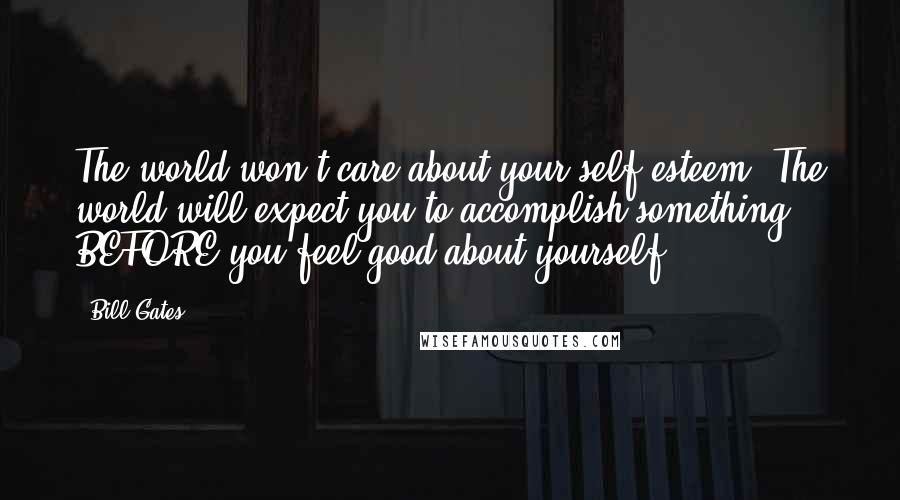 Bill Gates Quotes: The world won't care about your self-esteem. The world will expect you to accomplish something BEFORE you feel good about yourself.