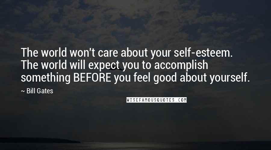 Bill Gates Quotes: The world won't care about your self-esteem. The world will expect you to accomplish something BEFORE you feel good about yourself.