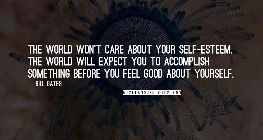 Bill Gates Quotes: The world won't care about your self-esteem. The world will expect you to accomplish something BEFORE you feel good about yourself.