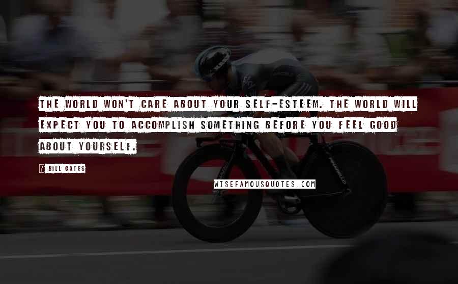 Bill Gates Quotes: The world won't care about your self-esteem. The world will expect you to accomplish something BEFORE you feel good about yourself.