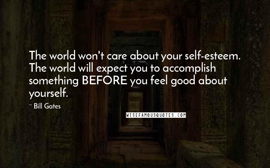 Bill Gates Quotes: The world won't care about your self-esteem. The world will expect you to accomplish something BEFORE you feel good about yourself.