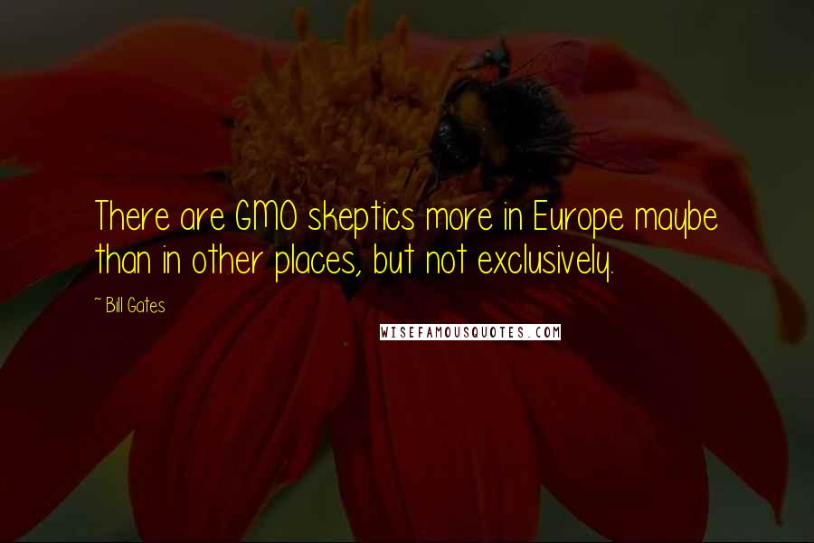Bill Gates Quotes: There are GMO skeptics more in Europe maybe than in other places, but not exclusively.