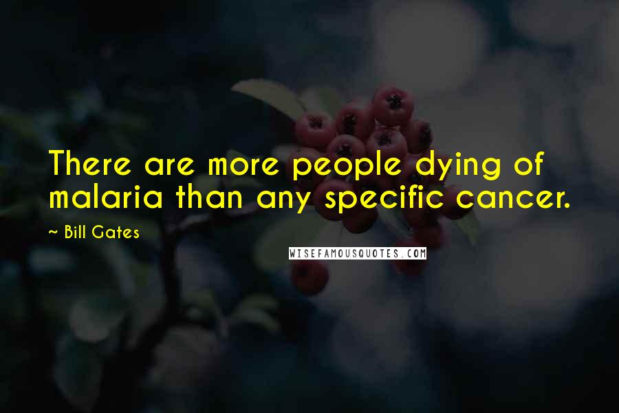 Bill Gates Quotes: There are more people dying of malaria than any specific cancer.