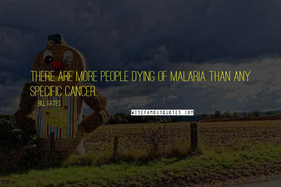Bill Gates Quotes: There are more people dying of malaria than any specific cancer.