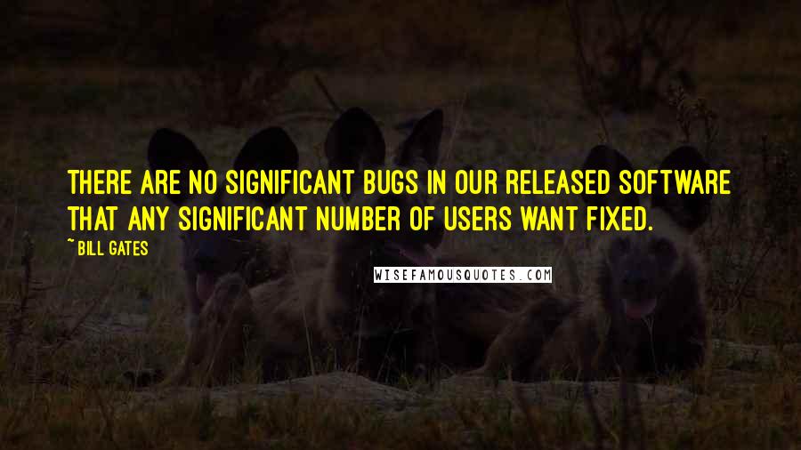 Bill Gates Quotes: There are no significant bugs in our released software that any significant number of users want fixed.